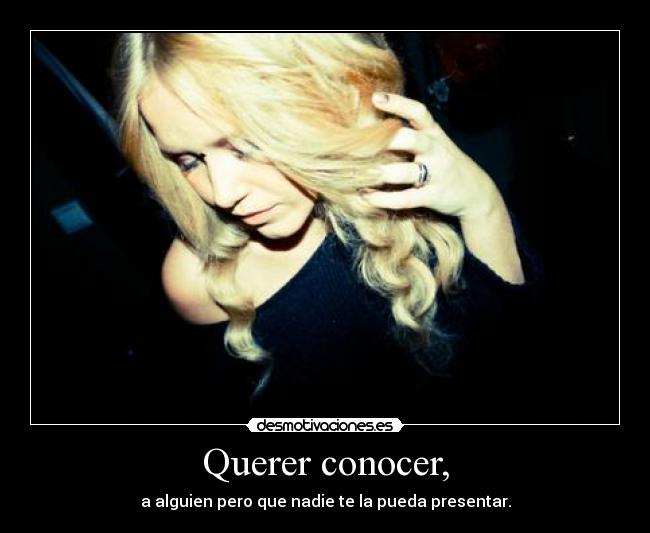 Querer conocer, - a alguien pero que nadie te la pueda presentar.
