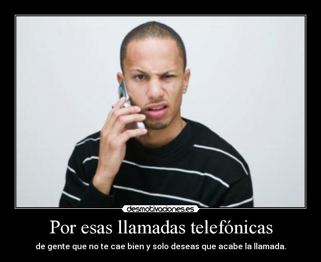 Por esas llamadas telefónicas - de gente que no te cae bien y solo deseas que acabe la llamada.