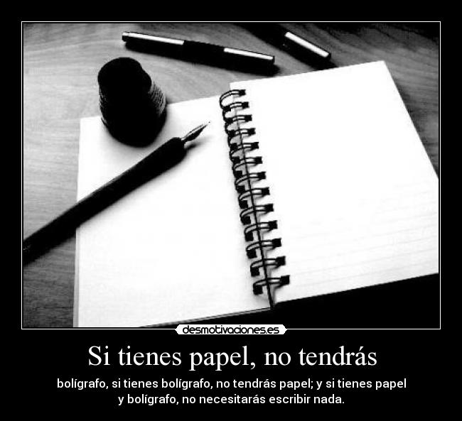 Si tienes papel, no tendrás - bolígrafo, si tienes bolígrafo, no tendrás papel; y si tienes papel
y bolígrafo, no necesitarás escribir nada.