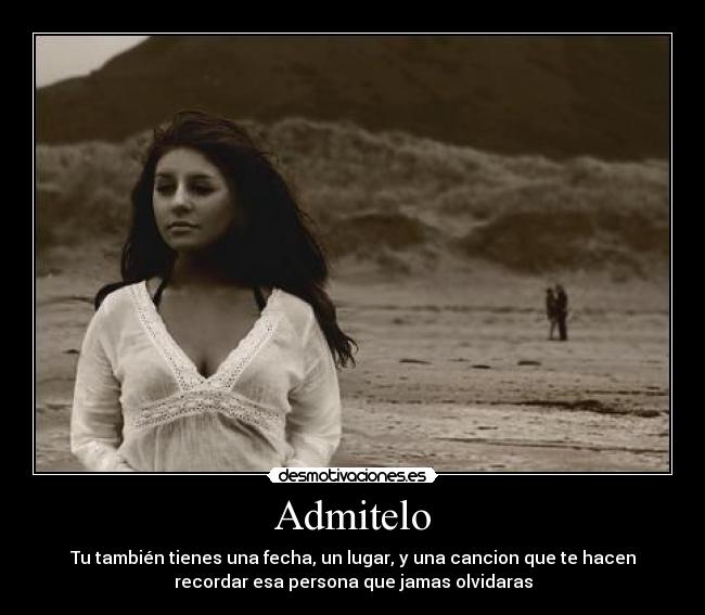 Admitelo - Tu también tienes una fecha, un lugar, y una cancion que te hacen
recordar esa persona que jamas olvidaras