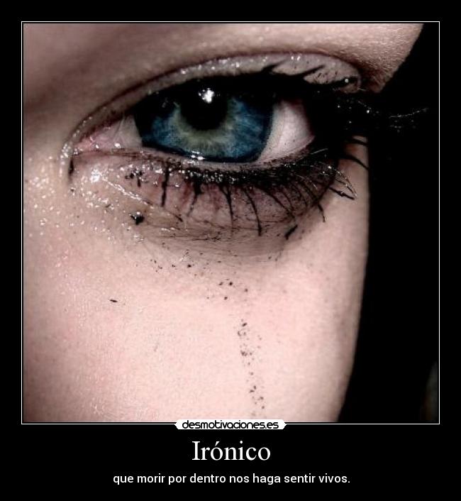 Irónico - que morir por dentro nos haga sentir vivos.