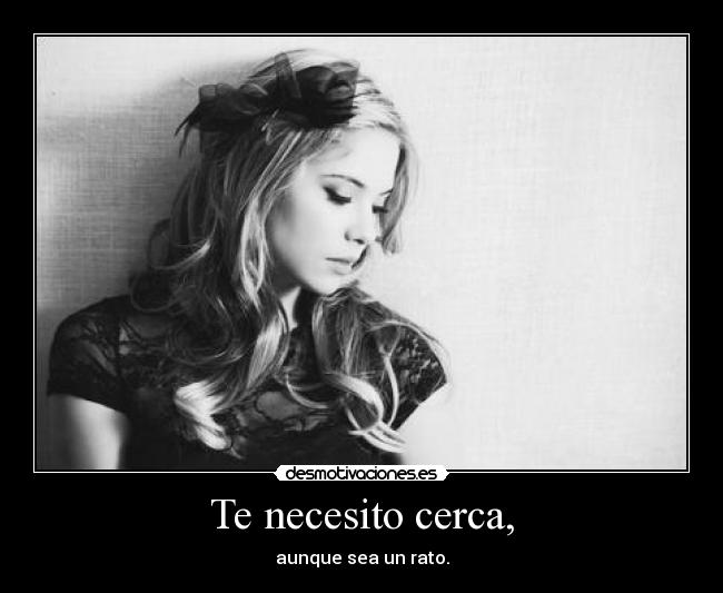 Te necesito cerca, - aunque sea un rato.