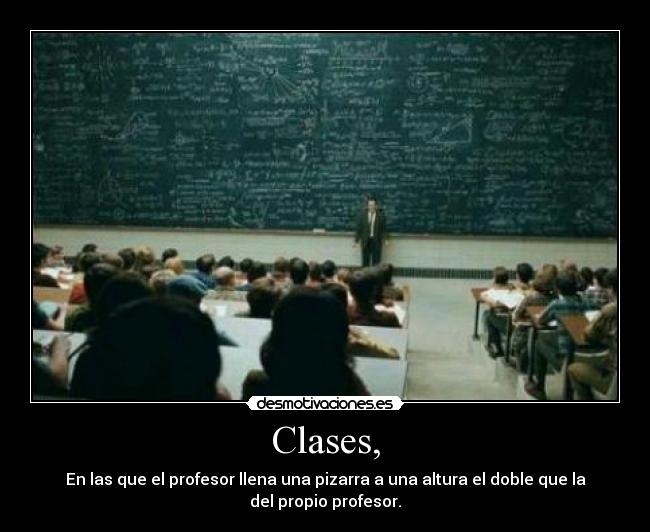 Clases, - En las que el profesor llena una pizarra a una altura el doble que la
del propio profesor.