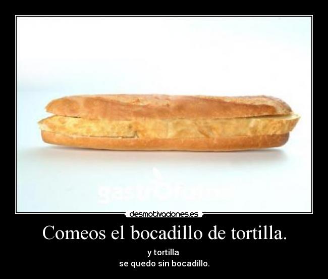 Comeos el bocadillo de tortilla. - y tortilla 
se quedo sin bocadillo.