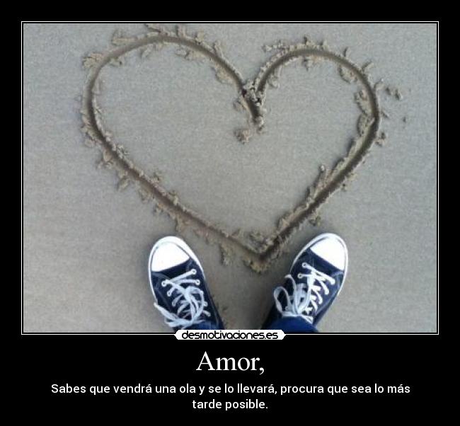 Amor, - Sabes que vendrá una ola y se lo llevará, procura que sea lo más tarde posible.