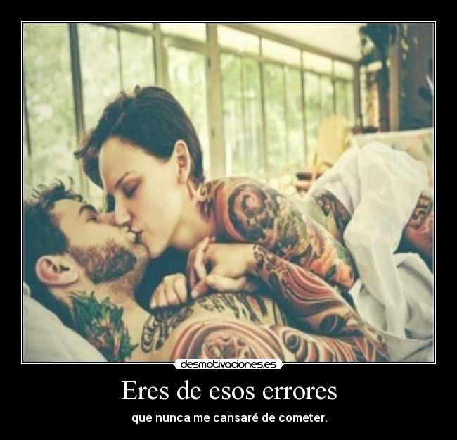 Eres de esos errores - que nunca me cansaré de cometer.