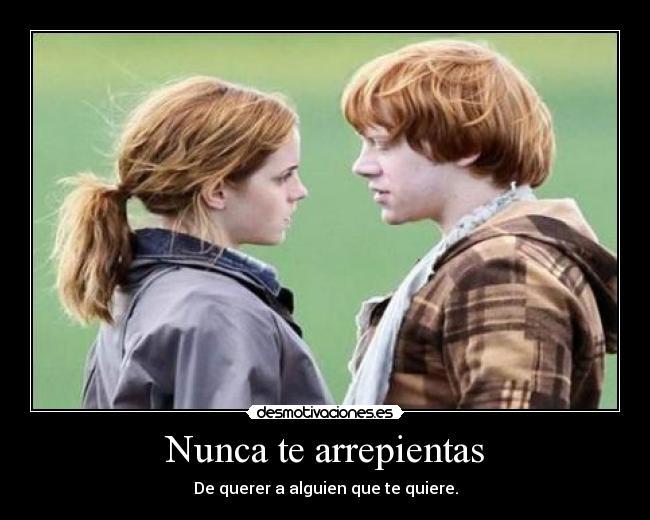 Nunca te arrepientas - De querer a alguien que te quiere.