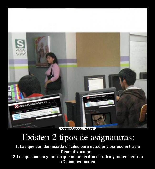 Existen 2 tipos de asignaturas: - 1. Las que son demasiado difíciles para estudiar y por eso entras a
Desmotivaciones.
2. Las que son muy fáciles que no necesitas estudiar y por eso entras
a Desmotivaciones.