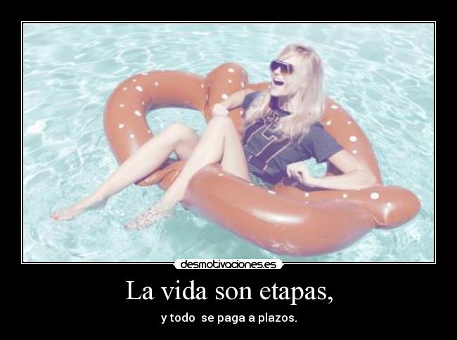 La vida son etapas, - y todo se paga a plazos.