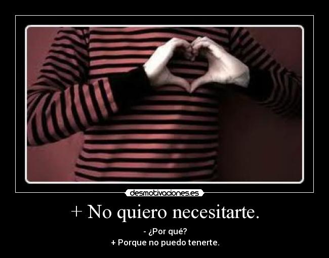 + No quiero necesitarte. - - ¿Por qué?
+ Porque no puedo tenerte.