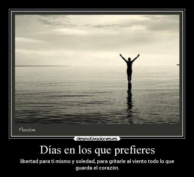 Días en los que prefieres - libertad para ti mismo y soledad, para gritarle al viento todo lo que guarda el corazón.