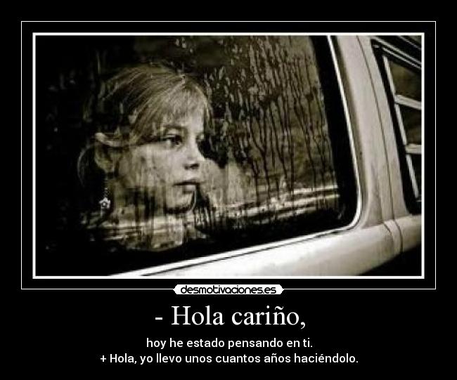 - Hola cariño, - hoy he estado pensando en ti.
+ Hola, yo llevo unos cuantos años haciéndolo.