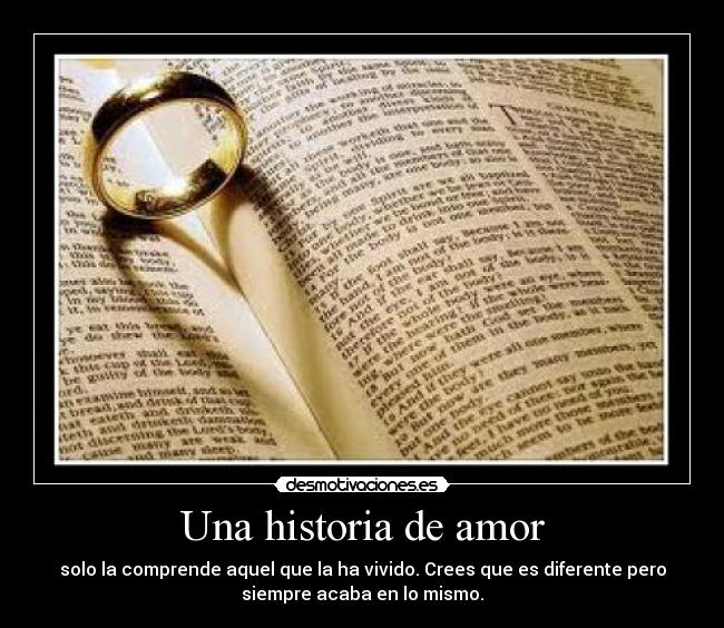 Una historia de amor - solo la comprende aquel que la ha vivido. Crees que es diferente pero
siempre acaba en lo mismo.