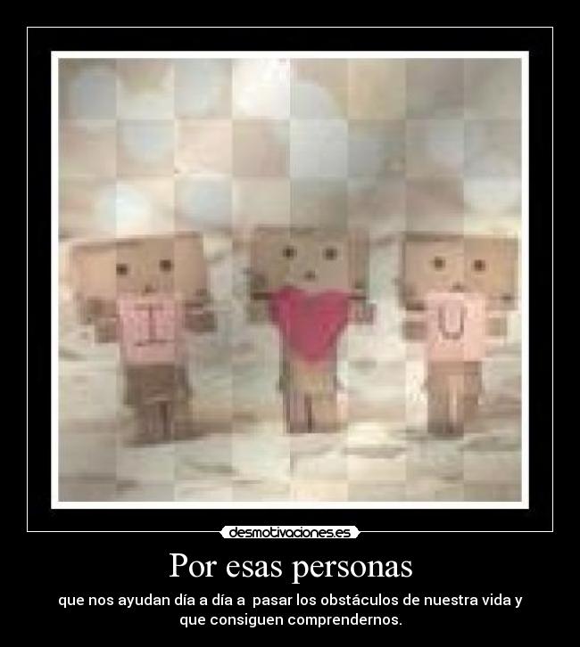 Por esas personas - que nos ayudan día a día a  pasar los obstáculos de nuestra vida y
que consiguen comprendernos.