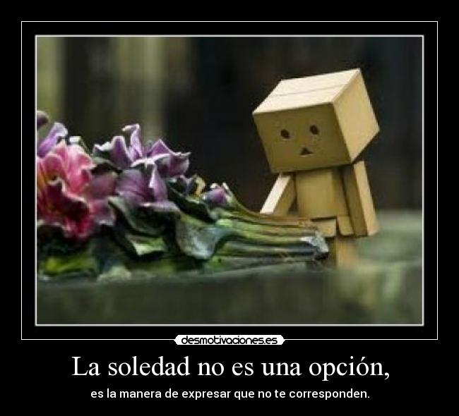 La soledad no es una opción, - es la manera de expresar que no te corresponden.