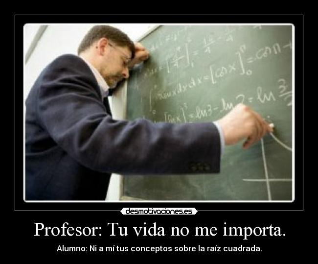 Profesor: Tu vida no me importa. - Alumno: Ni a mí tus conceptos sobre la raíz cuadrada.