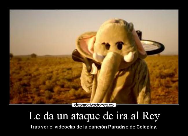 Le da un ataque de ira al Rey - tras ver el videoclip de la canción Paradise de Coldplay.
