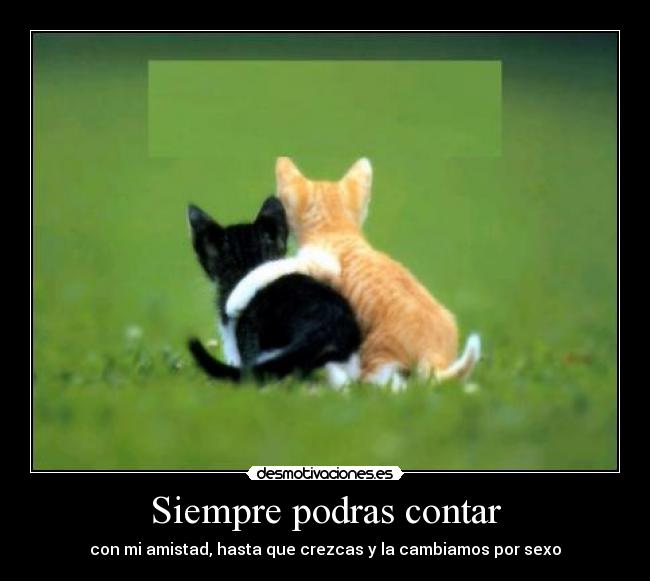 Siempre podras contar - con mi amistad, hasta que crezcas y la cambiamos por sexo