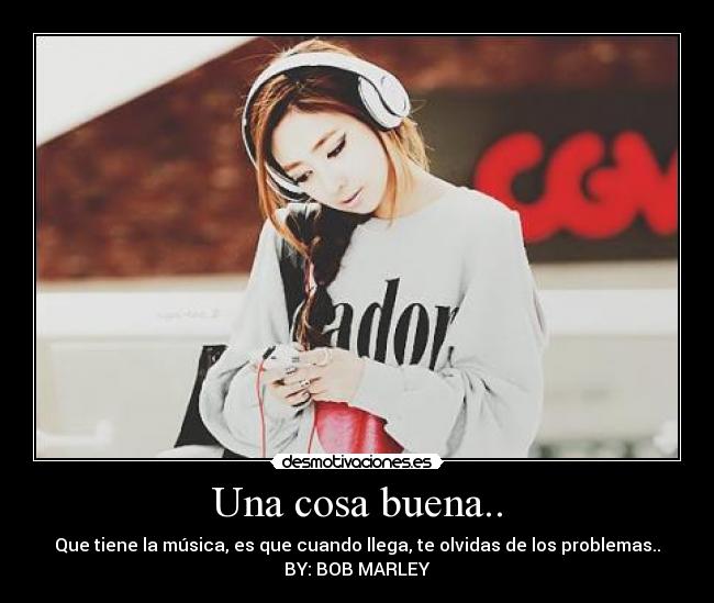Una cosa buena.. - Que tiene la música, es que cuando llega, te olvidas de los problemas..
BY: BOB MARLEY