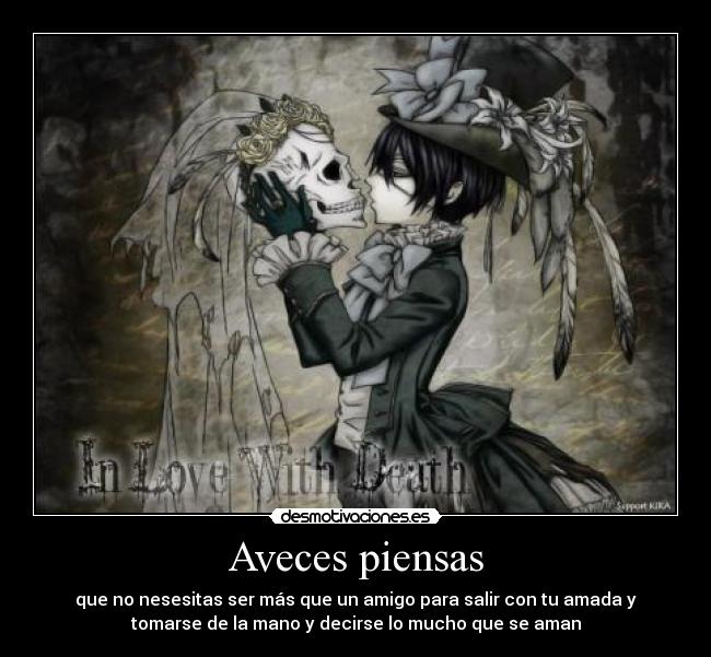 Aveces piensas - que no nesesitas ser más que un amigo para salir con tu amada y
tomarse de la mano y decirse lo mucho que se aman