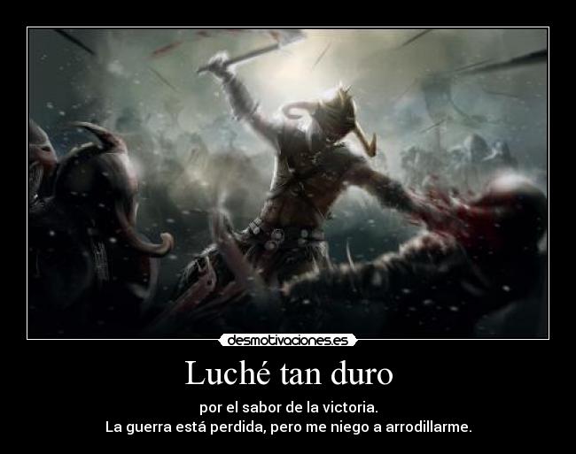 Luché tan duro - por el sabor de la victoria.
La guerra está perdida, pero me niego a arrodillarme.