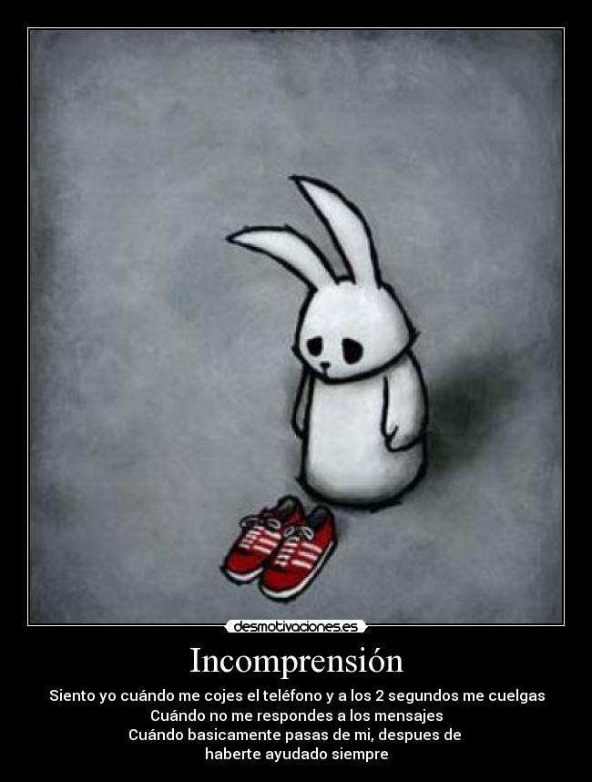 Incomprensión - Siento yo cuándo me cojes el teléfono y a los 2 segundos me cuelgas
Cuándo no me respondes a los mensajes
Cuándo basicamente pasas de mi, despues de
haberte ayudado siempre