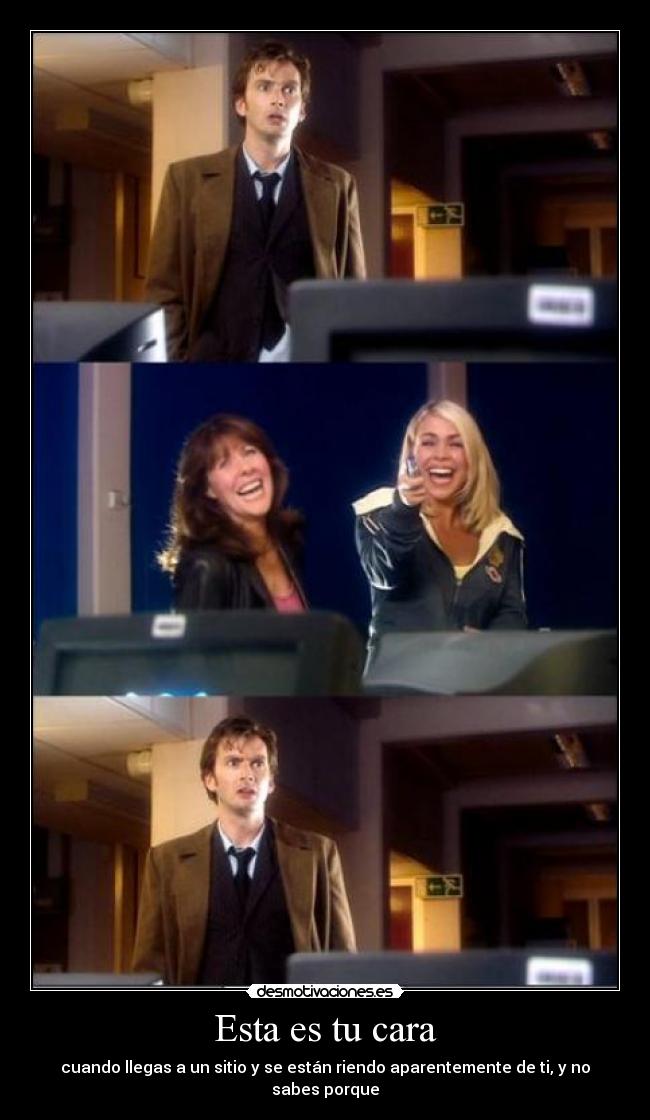 Esta es tu cara - cuando llegas a un sitio y se están riendo aparentemente de ti, y no sabes porque