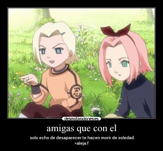 amigas que con el - solo echo de desaparecer te hacen morir de soledad
=aleja f