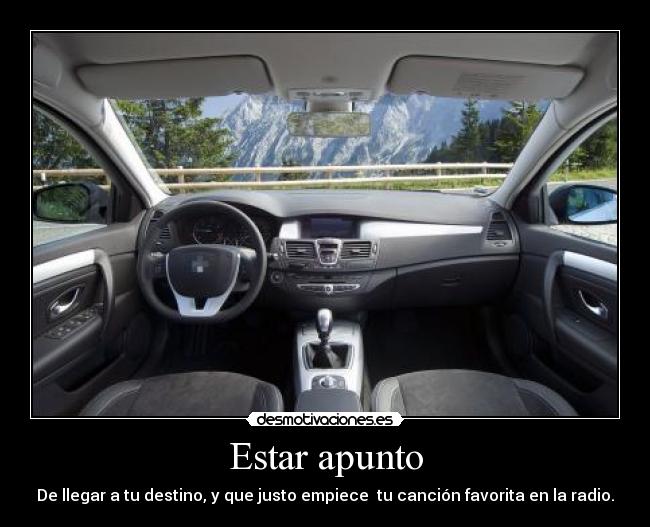 Estar apunto - De llegar a tu destino, y que justo empiece tu canción favorita en la radio.