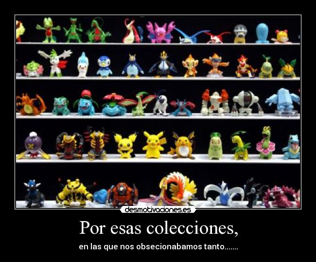 Por esas colecciones, - en las que nos obsecionabamos tanto.......