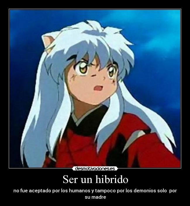 Ser un hibrido - no fue aceptado por los humanos y tampoco por los demonios solo  por su madre
