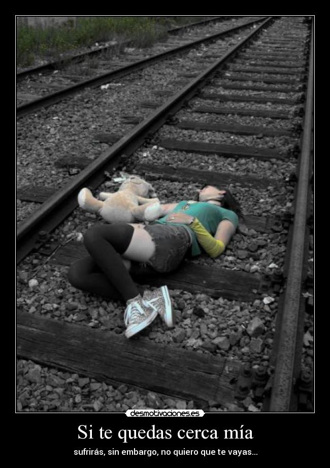 Si te quedas cerca mía - sufrirás, sin embargo, no quiero que te vayas...
