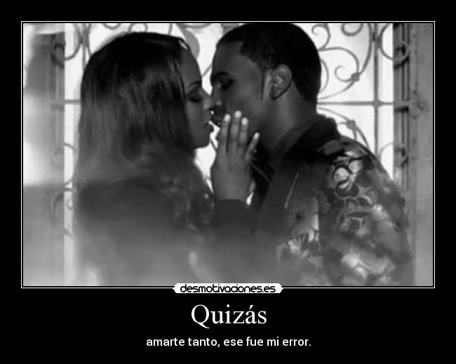 Quizás - amarte tanto, ese fue mi error.