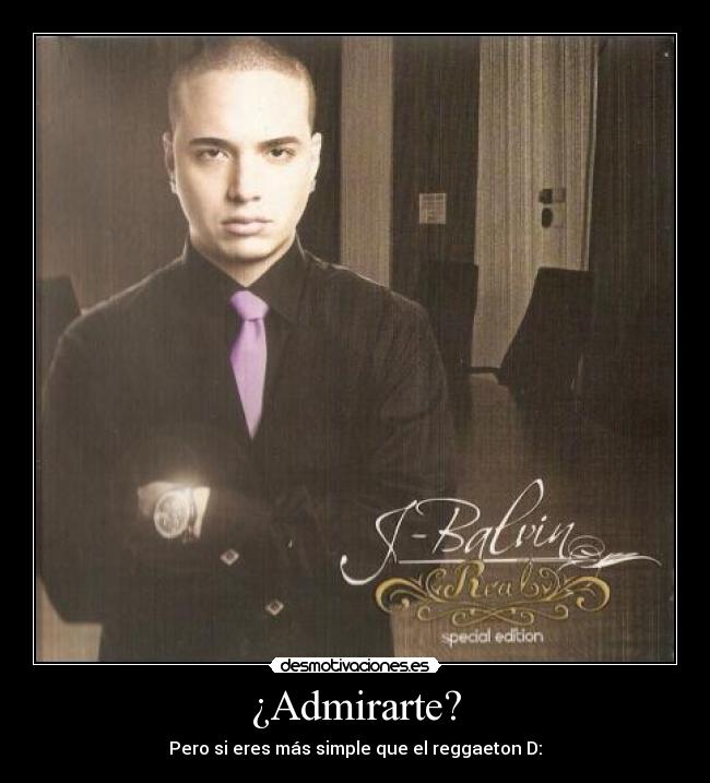 ¿Admirarte? - Pero si eres más simple que el reggaeton D: