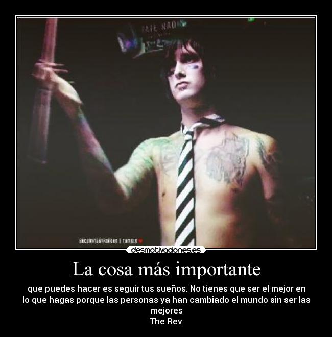 La cosa más importante - que puedes hacer es seguir tus sueños. No tienes que ser el mejor en
lo que hagas porque las personas ya han cambiado el mundo sin ser las
mejores
The Rev