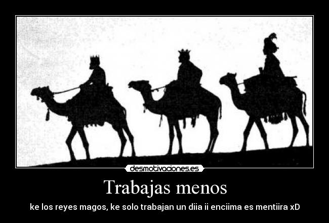 Trabajas menos - ke los reyes magos, ke solo trabajan un diia ii enciima es mentiira xD