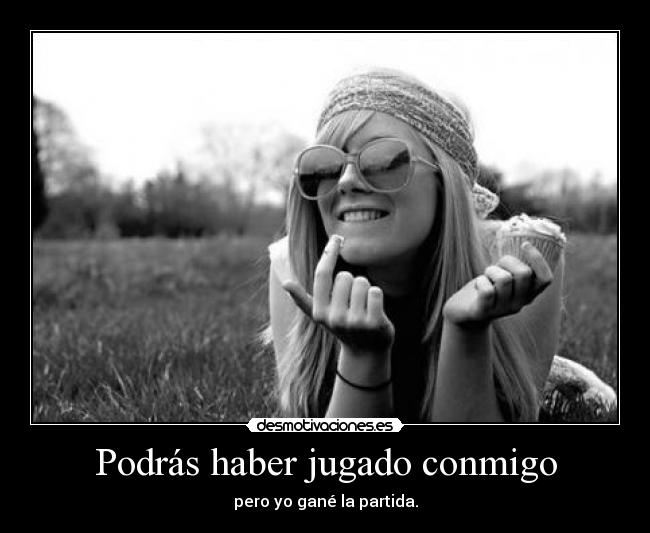 Podrás haber jugado conmigo - pero yo gané la partida.