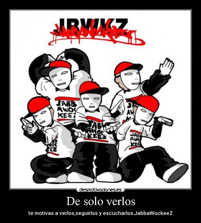 De solo verlos - te motivas a verlos,seguirlos y escucharlos.JabbaWockeeZ
