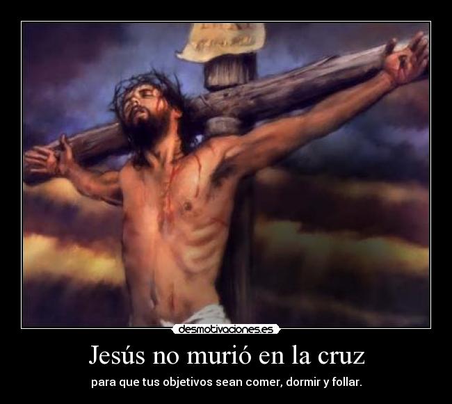 Jesús no murió en la cruz - para que tus objetivos sean comer, dormir y follar.