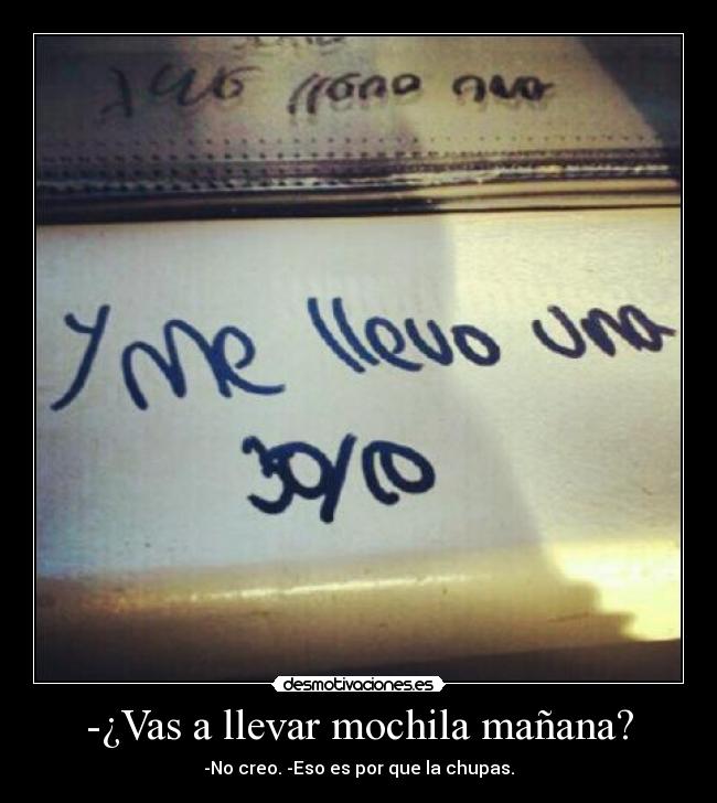 -¿Vas a llevar mochila mañana? - -No creo. -Eso es por que la chupas.