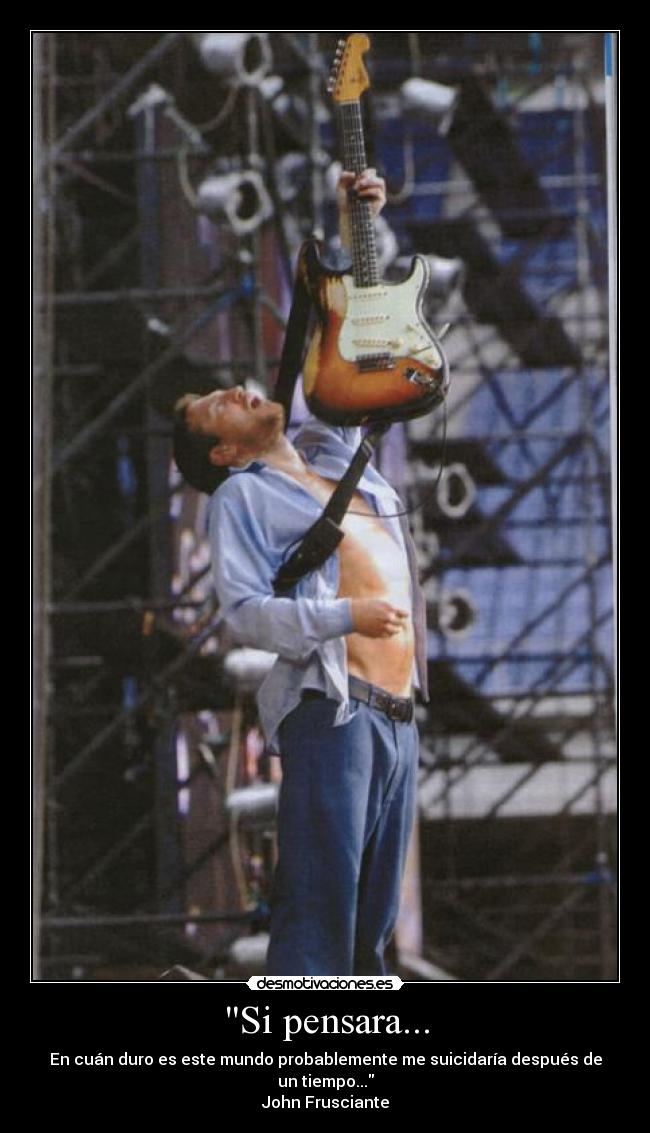 Si pensara... - En cuán duro es este mundo probablemente me suicidaría después de un tiempo...
John Frusciante