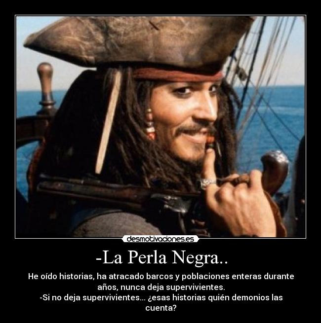 -La Perla Negra.. - He oído historias, ha atracado barcos y poblaciones enteras durante
años, nunca deja supervivientes.
-Si no deja supervivientes... ¿esas historias quién demonios las
cuenta?