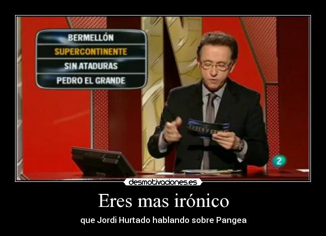 Eres mas irónico - que Jordi Hurtado hablando sobre Pangea