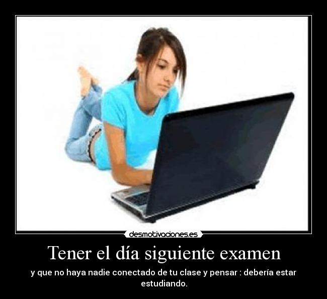 Tener el día siguiente examen - y que no haya nadie conectado de tu clase y pensar : debería estar estudiando.
