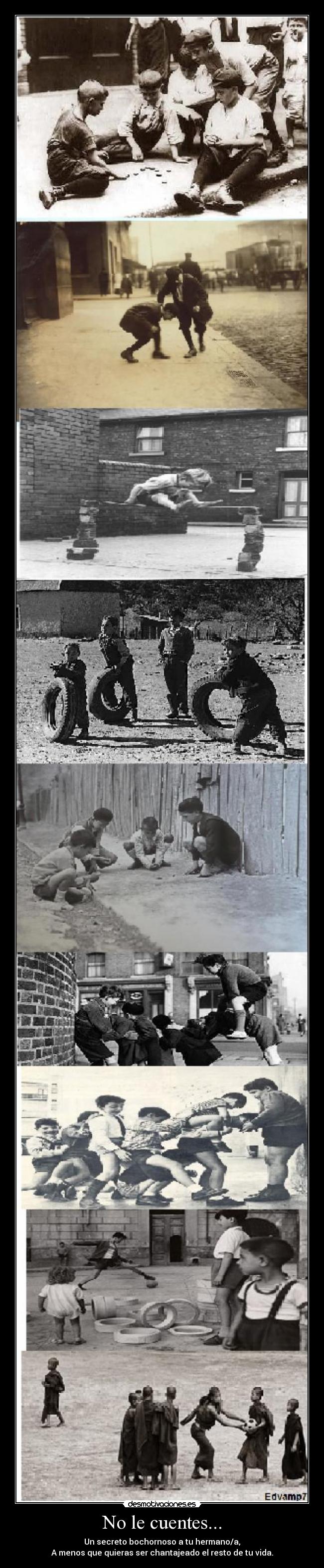 No le cuentes... - Un secreto bochornoso a tu hermano/a,
A menos que quieras ser chantajeado el resto de tu vida.