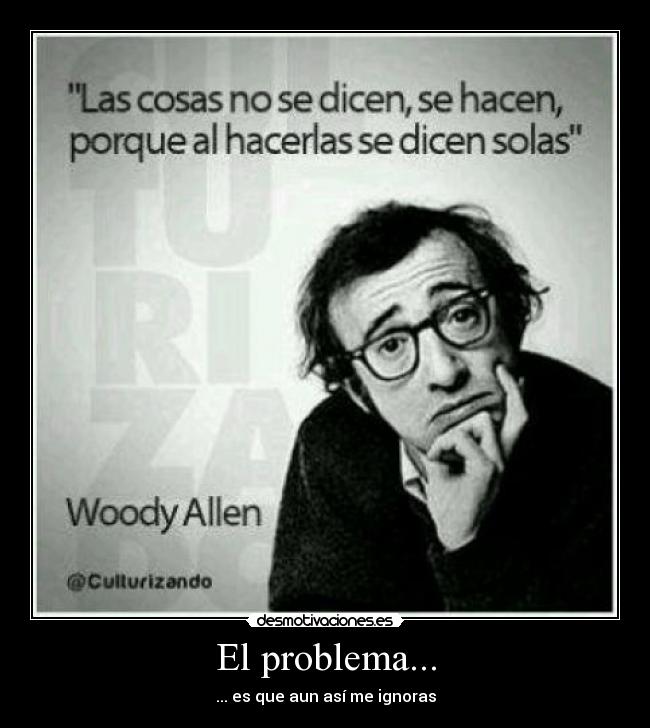 El problema... - ... es que aun así me ignoras