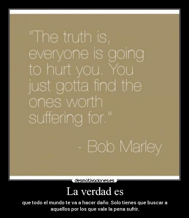 La verdad es - que todo el mundo te va a hacer daño. Solo tienes que buscar a
aquellos por los que vale la pena sufrir.