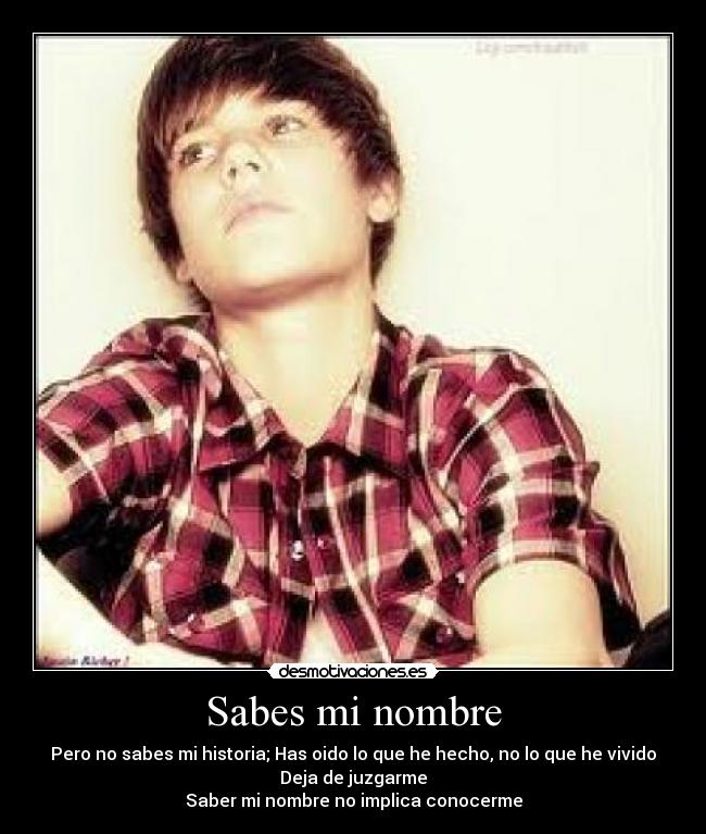 Sabes mi nombre - Pero no sabes mi historia; Has oido lo que he hecho, no lo que he vivido
Deja de juzgarme
Saber mi nombre no implica conocerme