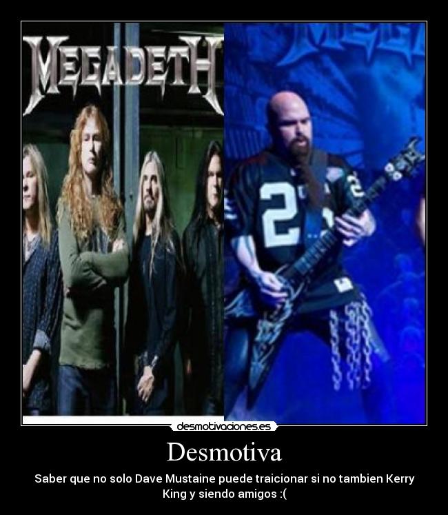 Desmotiva - Saber que no solo Dave Mustaine puede traicionar si no tambien Kerry
King y siendo amigos :(
