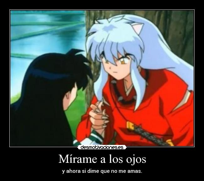 Mírame a los ojos - y ahora si dime que no me amas.